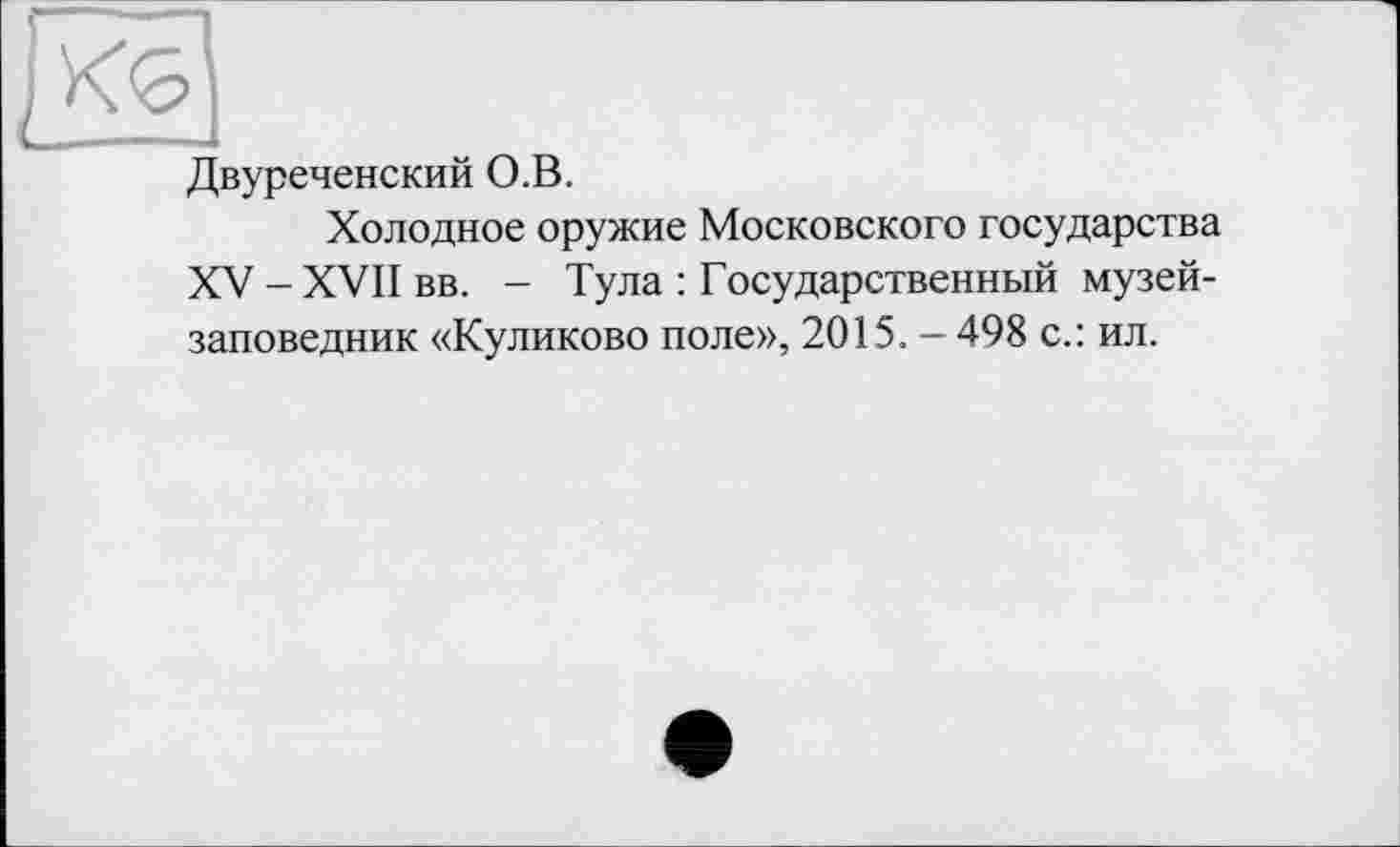 ﻿[КЦ
Двуреченский О.В.
Холодное оружие Московского государства XV-XVII вв. - Тула : Государственный музей-заповедник «Куликово поле», 2015. - 498 с.: ил.